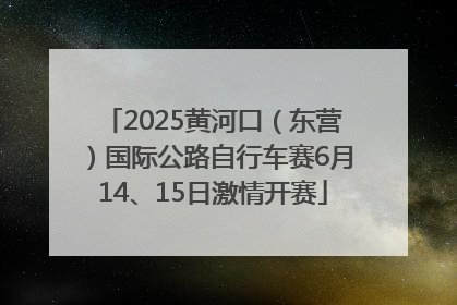 2025黄河口（东营）国际公路自行车赛6月14、15日激情开赛