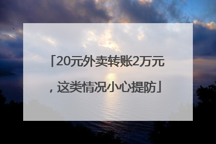 20元外卖转账2万元，这类情况小心提防