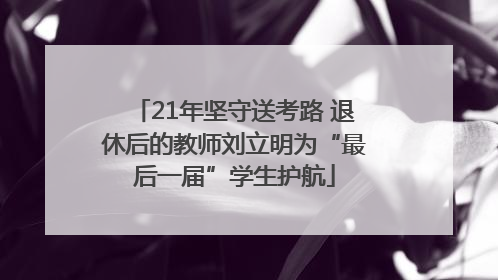 21年坚守送考路 退休后的教师刘立明为“最后一届”学生护航