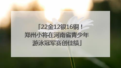 22金12银16铜！郑州小将在河南省青少年游泳冠军赛创佳绩