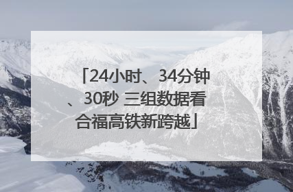 24小时、34分钟、30秒 三组数据看合福高铁新跨越