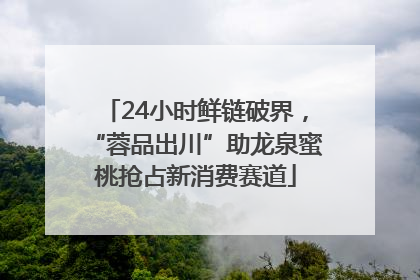 24小时鲜链破界，“蓉品出川”助龙泉蜜桃抢占新消费赛道