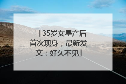 35岁女星产后首次现身，最新发文：好久不见