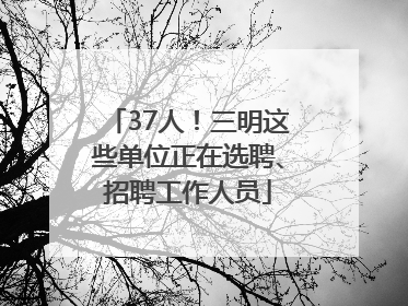 37人！三明这些单位正在选聘、招聘工作人员