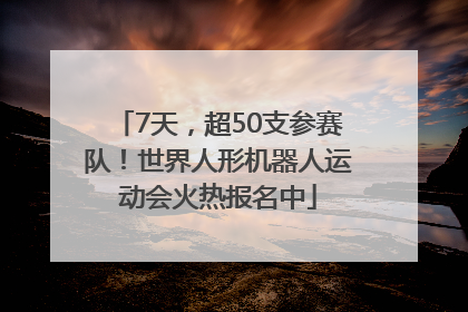 7天，超50支参赛队！世界人形机器人运动会火热报名中
