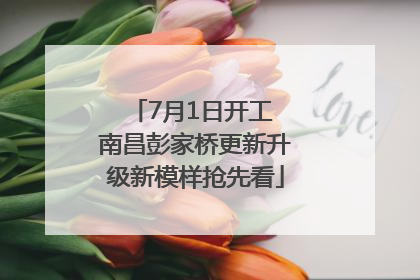 7月1日开工 南昌彭家桥更新升级新模样抢先看