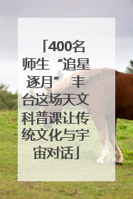 400名师生“追星逐月” 丰台这场天文科普课让传统文化与宇宙对话