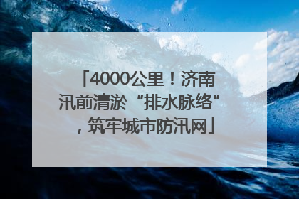 4000公里！济南汛前清淤“排水脉络”，筑牢城市防汛网