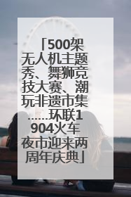 500架无人机主题秀、舞狮竞技大赛、潮玩非遗市集……环联1904火车夜市迎来两周年庆典