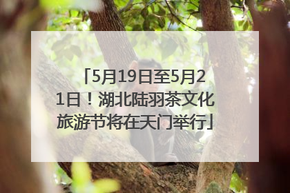 5月19日至5月21日！湖北陆羽茶文化旅游节将在天门举行