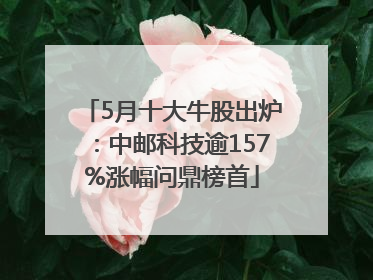 5月十大牛股出炉：中邮科技逾157%涨幅问鼎榜首