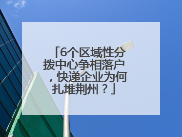 6个区域性分拨中心争相落户，快递企业为何扎堆荆州？