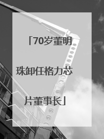 70岁董明珠卸任格力芯片董事长
