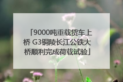 9000吨重载货车上桥 G3铜陵长江公铁大桥顺利完成荷载试验