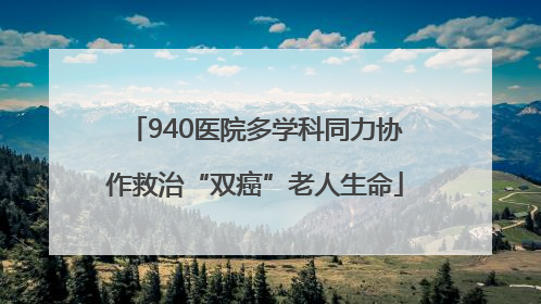 940医院多学科同力协作救治“双癌”老人生命