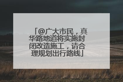 @广大市民，真华路地道将实施封闭改造施工，请合理规划出行路线