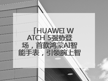 HUAWEI WATCH 5强势登场，首款鸿蒙AI智能手表，引领腕上智慧科技新纪元