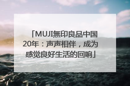 MUJI無印良品中国20年：声声相伴，成为感觉良好生活的回响