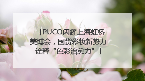 PUCO闪耀上海虹桥美博会，国货彩妆新势力诠释“色彩治愈力”