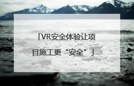 VR安全体验让项目施工更“安全”