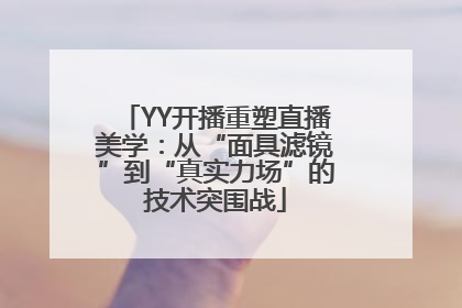 YY开播重塑直播美学：从“面具滤镜”到“真实力场”的技术突围战