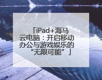 iPad+海马云电脑：开启移动办公与游戏娱乐的“无限可能”